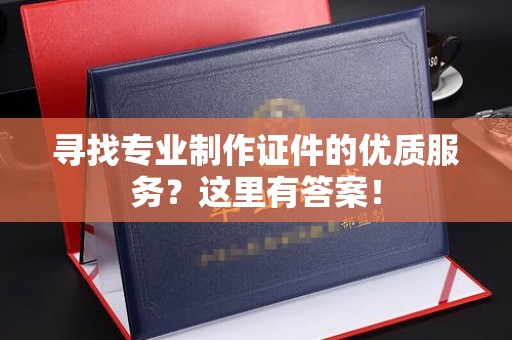 东乡族寻找专业制作证件的优质服务？这里有答案！
